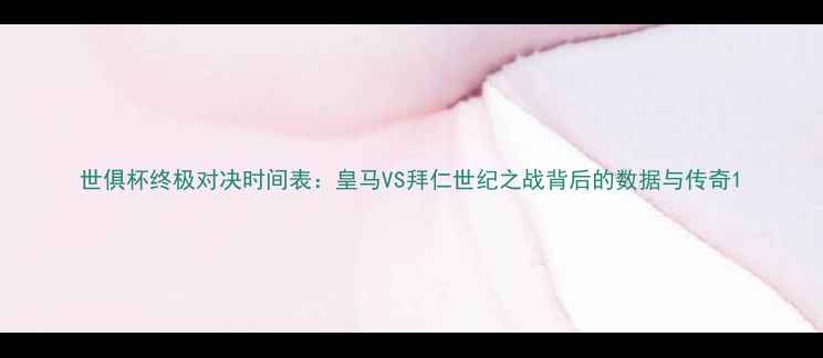 图片 世俱杯终极对决时间表：皇马VS拜仁世纪之战背后的数据与传奇1