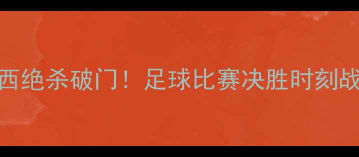 图片 世界杯14决赛：梅西绝杀破门！足球比赛决胜时刻战术与球星表现深度