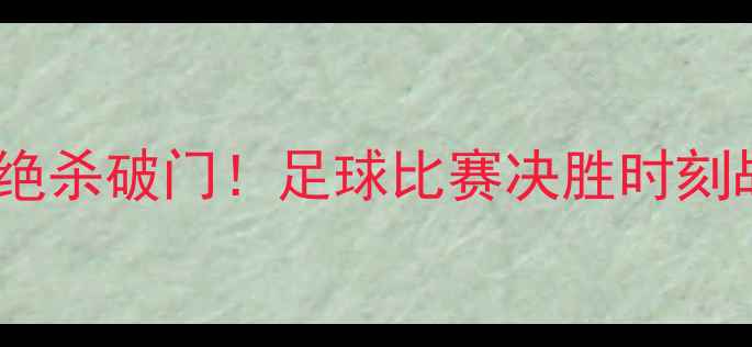 图片 世界杯14决赛：梅西绝杀破门！足球比赛决胜时刻战术与球星表现深度1