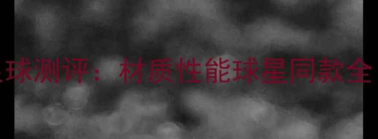 图片 世界杯专用足球测评：材质性能球星同款全！附选购指南