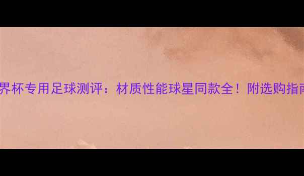 图片 世界杯专用足球测评：材质性能球星同款全！附选购指南1