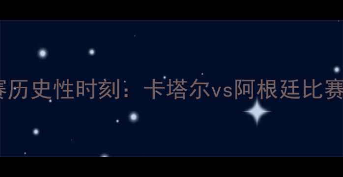 图片 世界杯决赛历史性时刻：卡塔尔vs阿根廷比赛结果揭晓1