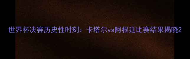 图片 世界杯决赛历史性时刻：卡塔尔vs阿根廷比赛结果揭晓2