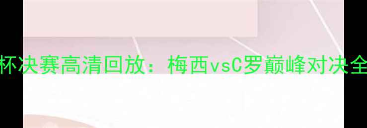 图片 世界杯决赛高清回放：梅西vsC罗巅峰对决全记录