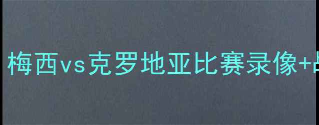 图片 世界杯决赛高清完整版！梅西vs克罗地亚比赛录像+战术+全网首发回放链接2