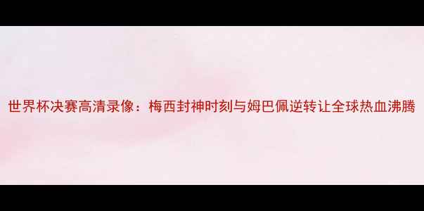 图片 世界杯决赛高清录像：梅西封神时刻与姆巴佩逆转让全球热血沸腾