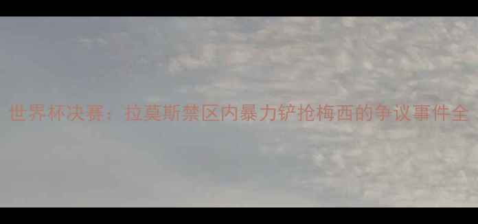 图片 世界杯决赛：拉莫斯禁区内暴力铲抢梅西的争议事件全