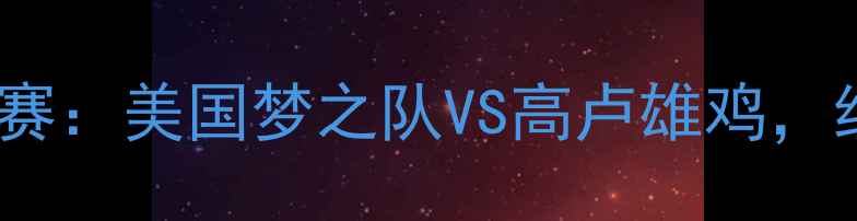图片 世界杯半决赛：美国梦之队VS高卢雄鸡，经典对决全2