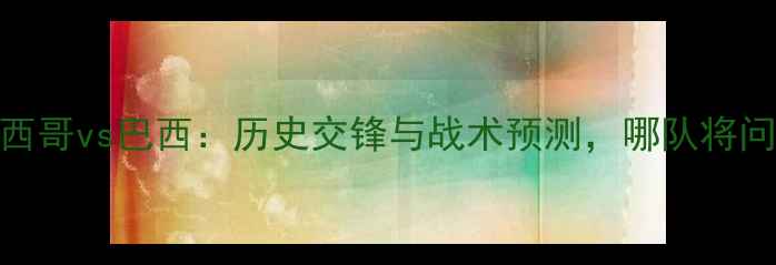 图片 世界杯墨西哥vs巴西：历史交锋与战术预测，哪队将问鼎冠军？