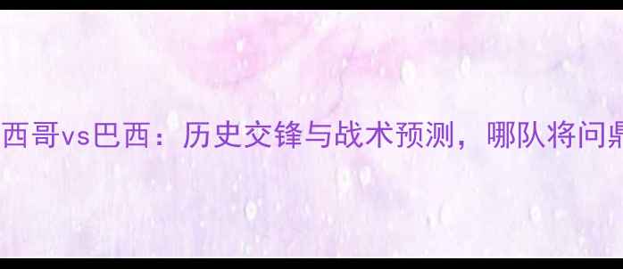 图片 世界杯墨西哥vs巴西：历史交锋与战术预测，哪队将问鼎冠军？2