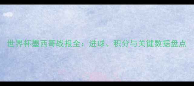 图片 世界杯墨西哥战报全：进球、积分与关键数据盘点