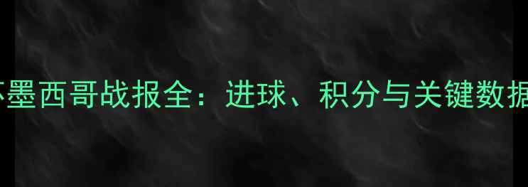 图片 世界杯墨西哥战报全：进球、积分与关键数据盘点1