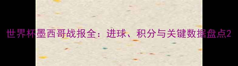 图片 世界杯墨西哥战报全：进球、积分与关键数据盘点2