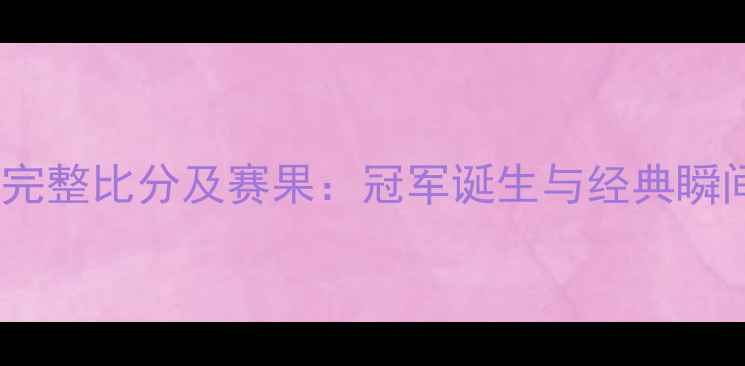 图片 世界杯完整比分及赛果：冠军诞生与经典瞬间回顾1
