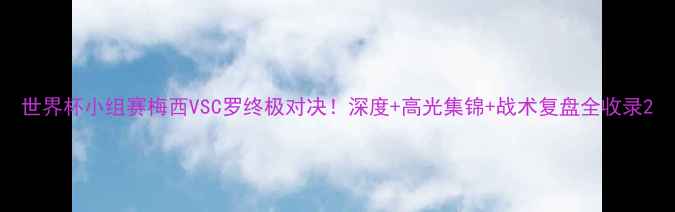 图片 世界杯小组赛梅西VSC罗终极对决！深度+高光集锦+战术复盘全收录2