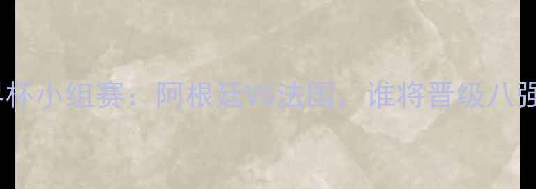 图片 世界杯小组赛：阿根廷VS法国，谁将晋级八强？1