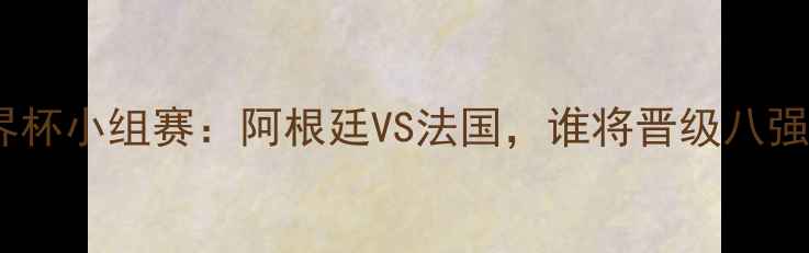 图片 世界杯小组赛：阿根廷VS法国，谁将晋级八强？2