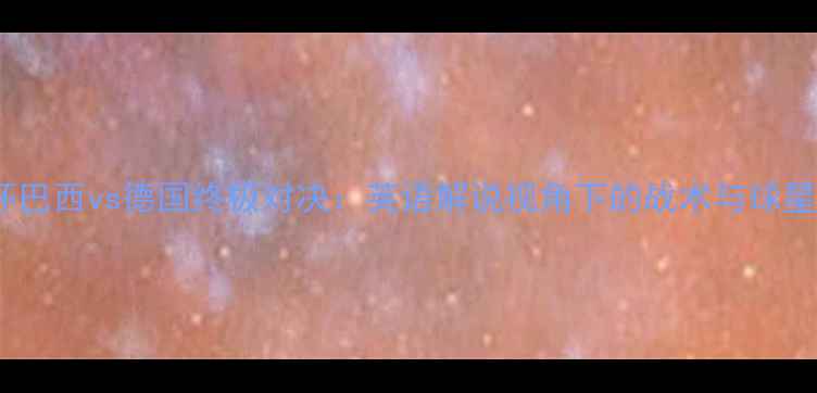 图片 世界杯巴西vs德国终极对决：英语解说视角下的战术与球星分析1