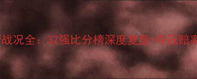 图片 世界杯最新战况全：32强比分榜深度复盘+夺冠赔率变动趋势2