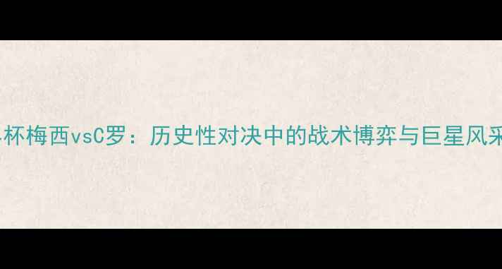 图片 世界杯梅西vsC罗：历史性对决中的战术博弈与巨星风采全2