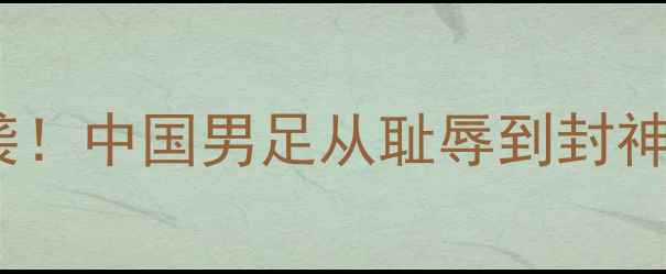 图片 世界杯热血逆袭！中国男足从耻辱到封神的36天蜕变史1