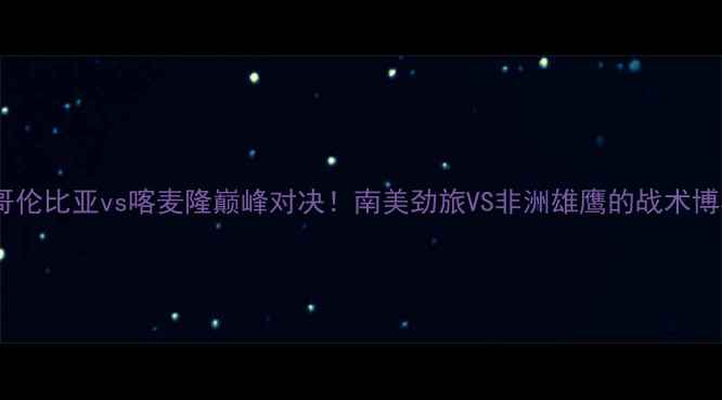 图片 世界杯焦点战：哥伦比亚vs喀麦隆巅峰对决！南美劲旅VS非洲雄鹰的战术博弈与历史性碰撞1