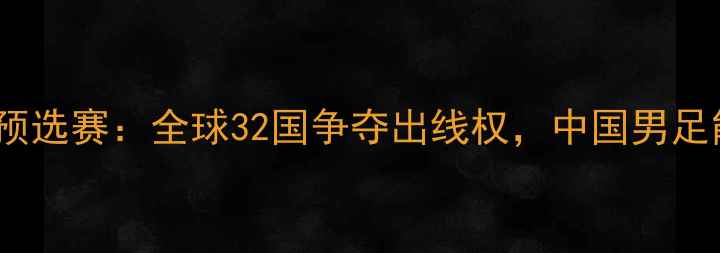 图片 世界杯男足预选赛：全球32国争夺出线权，中国男足能否逆袭？1