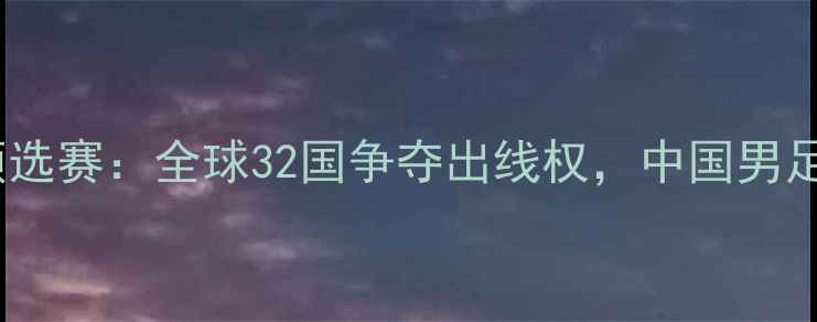 图片 世界杯男足预选赛：全球32国争夺出线权，中国男足能否逆袭？2