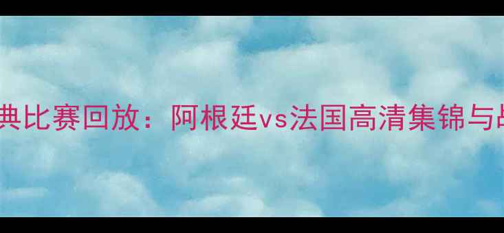 图片 世界杯经典比赛回放：阿根廷vs法国高清集锦与战术深度1
