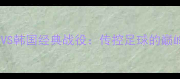 图片 世界杯西班牙VS韩国经典战役：传控足球的巅峰对决与战术1