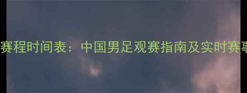 图片 世界杯赛程时间表：中国男足观赛指南及实时赛事更新2