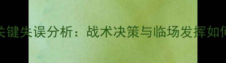 图片 世界杯足球赛关键失误分析：战术决策与临场发挥如何决定胜负走向