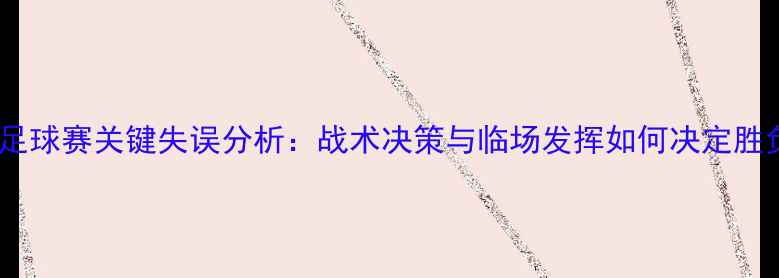 图片 世界杯足球赛关键失误分析：战术决策与临场发挥如何决定胜负走向1
