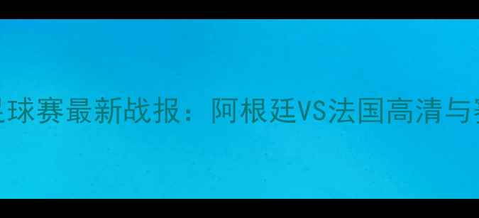 图片 世界杯足球赛最新战报：阿根廷VS法国高清与赛事前瞻