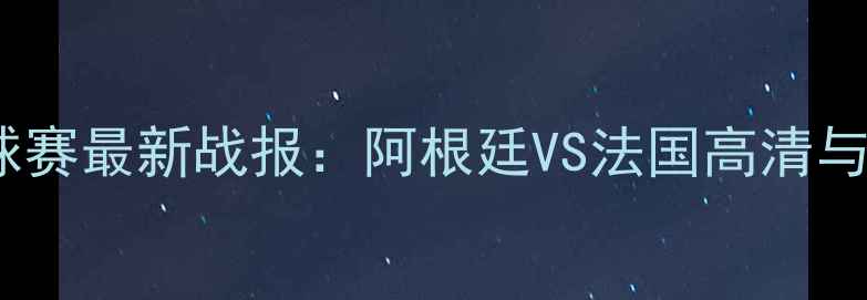 图片 世界杯足球赛最新战报：阿根廷VS法国高清与赛事前瞻2