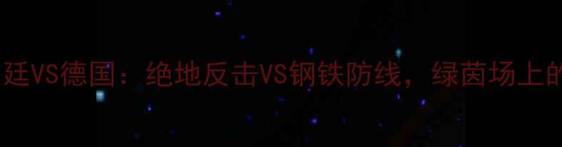图片 世界杯阿根廷VS德国：绝地反击VS钢铁防线，绿茵场上的巅峰对决1