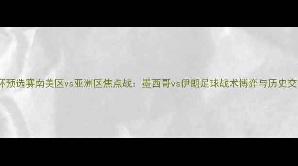 图片 世界杯预选赛南美区vs亚洲区焦点战：墨西哥vs伊朗足球战术博弈与历史交锋全1