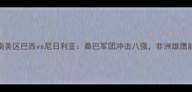 图片 世界杯预选赛南美区巴西vs尼日利亚：桑巴军团冲击八强，非洲雄鹰能否捍卫荣耀？