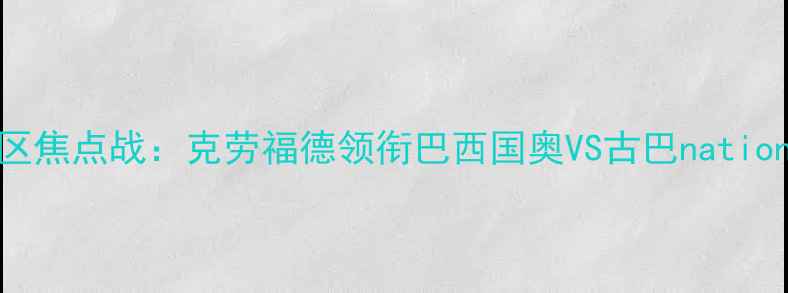 图片 世界杯预选赛南美区焦点战：克劳福德领衔巴西国奥VS古巴nationalteam战术博弈全
