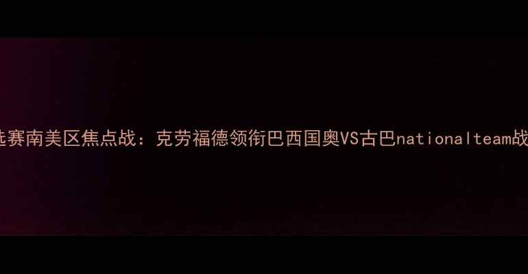 图片 世界杯预选赛南美区焦点战：克劳福德领衔巴西国奥VS古巴nationalteam战术博弈全1