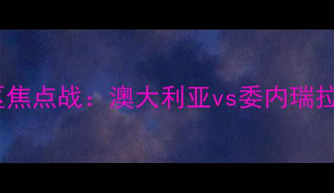 图片 世界杯预选赛南美区焦点战：澳大利亚vs委内瑞拉足球高清集锦+战术