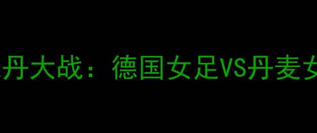 图片 世界杯预选赛德丹大战：德国女足VS丹麦女足巅峰对决全2