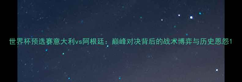 图片 世界杯预选赛意大利vs阿根廷：巅峰对决背后的战术博弈与历史恩怨1