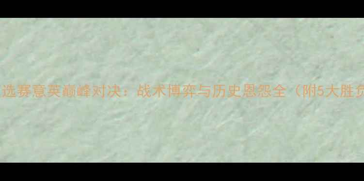图片 世界杯预选赛意英巅峰对决：战术博弈与历史恩怨全（附5大胜负关键）2
