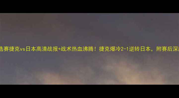 图片 世界杯预选赛捷克vs日本高清战报+战术热血沸腾！捷克爆冷2-1逆转日本，附赛后深度复盘🔥1