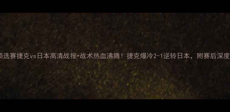 图片 世界杯预选赛捷克vs日本高清战报+战术热血沸腾！捷克爆冷2-1逆转日本，附赛后深度复盘🔥2