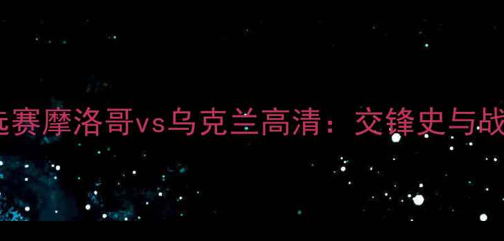图片 世界杯预选赛摩洛哥vs乌克兰高清：交锋史与战术对决全1