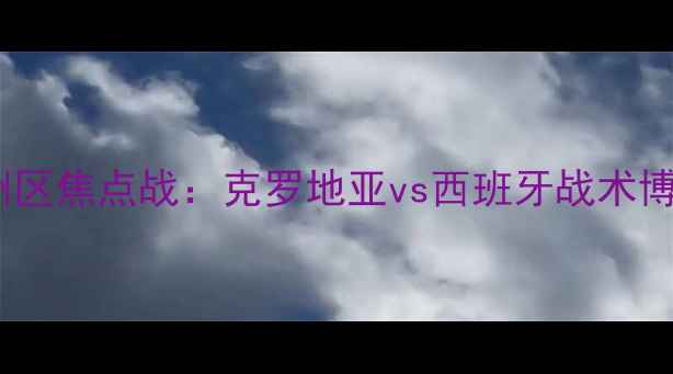 图片 世界杯预选赛欧洲区焦点战：克罗地亚vs西班牙战术博弈与历史恩怨全1