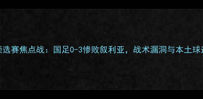 图片 世界杯预选赛焦点战：国足0-3惨败叙利亚，战术漏洞与本土球迷反应全