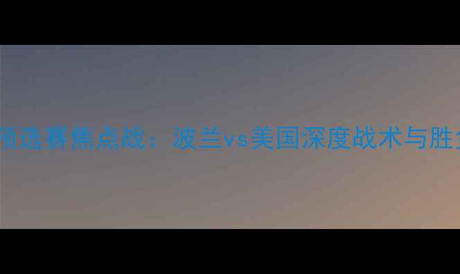 图片 世界杯预选赛焦点战：波兰vs美国深度战术与胜负预测1